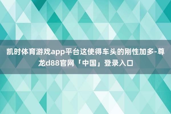 凯时体育游戏app平台这使得车头的刚性加多-尊龙d88官网「中国」登录入口