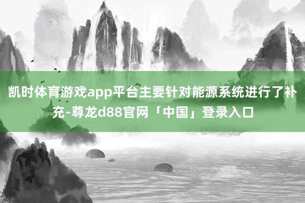 凯时体育游戏app平台主要针对能源系统进行了补充-尊龙d88官网「中国」登录入口