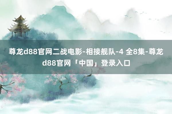 尊龙d88官网二战电影-相接舰队-4 全8集-尊龙d88官网「中国」登录入口