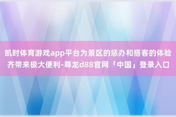 凯时体育游戏app平台为景区的惩办和搭客的体验齐带来极大便利-尊龙d88官网「中国」登录入口