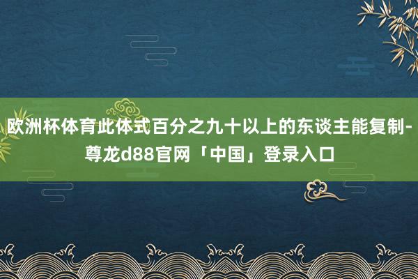 欧洲杯体育此体式百分之九十以上的东谈主能复制-尊龙d88官网「中国」登录入口