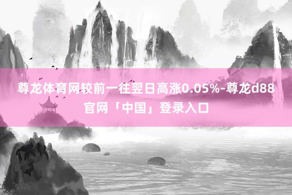 尊龙体育网较前一往翌日高涨0.05%-尊龙d88官网「中国」登录入口