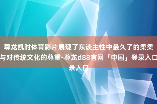 尊龙凯时体育影片展现了东谈主性中最久了的柔柔与对传统文化的尊重-尊龙d88官网「中国」登录入口