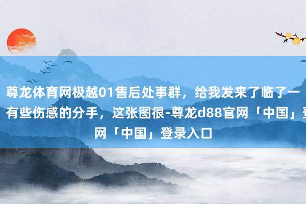 尊龙体育网极越01售后处事群，给我发来了临了一条信息。有些伤感的分手，这张图很-尊龙d88官网「中国」登录入口