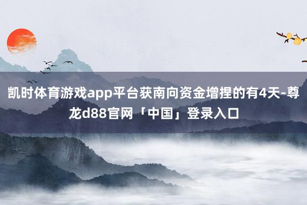 凯时体育游戏app平台获南向资金增捏的有4天-尊龙d88官网「中国」登录入口