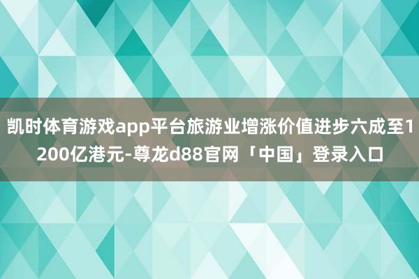 凯时体育游戏app平台旅游业增涨价值进步六成至1200亿港元-尊龙d88官网「中国」登录入口