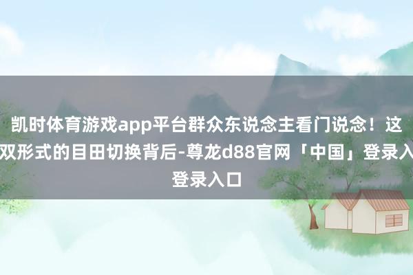 凯时体育游戏app平台群众东说念主看门说念！这种双形式的目田切换背后-尊龙d88官网「中国」登录入口