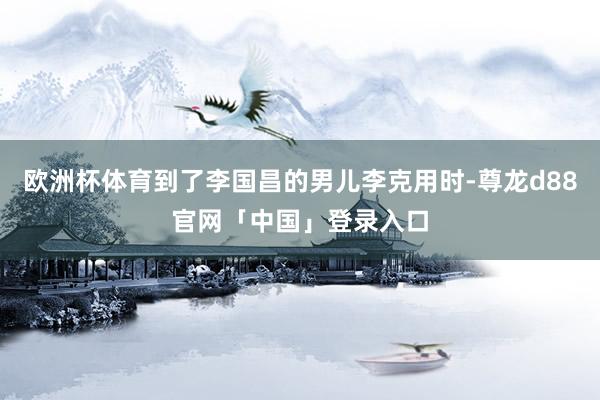 欧洲杯体育到了李国昌的男儿李克用时-尊龙d88官网「中国」登录入口