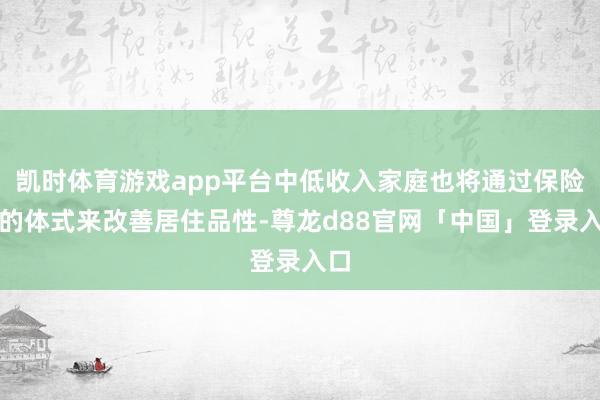 凯时体育游戏app平台中低收入家庭也将通过保险房的体式来改善居住品性-尊龙d88官网「中国」登录入口