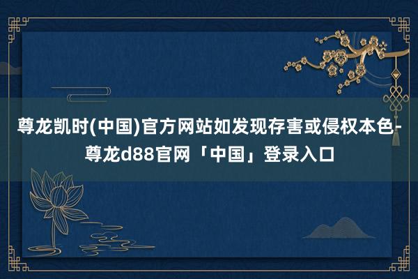 尊龙凯时(中国)官方网站如发现存害或侵权本色-尊龙d88官网「中国」登录入口