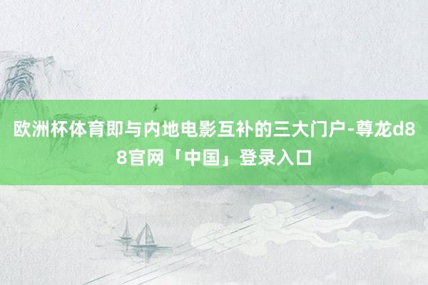 欧洲杯体育即与内地电影互补的三大门户-尊龙d88官网「中国」登录入口