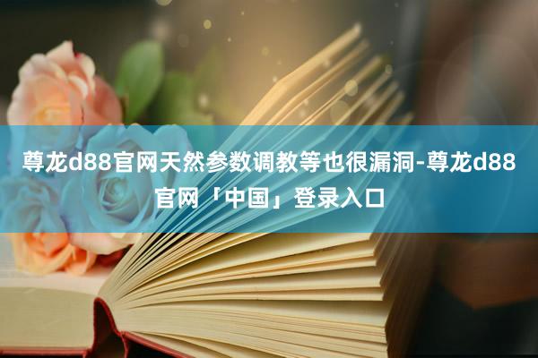 尊龙d88官网天然参数调教等也很漏洞-尊龙d88官网「中国」登录入口