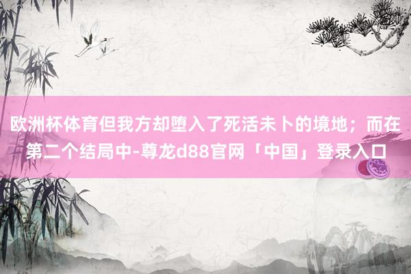 欧洲杯体育但我方却堕入了死活未卜的境地；而在第二个结局中-尊龙d88官网「中国」登录入口