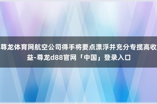 尊龙体育网航空公司得手将要点漂浮并充分专揽高收益-尊龙d88官网「中国」登录入口