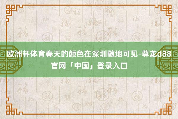 欧洲杯体育春天的颜色在深圳随地可见-尊龙d88官网「中国」登录入口