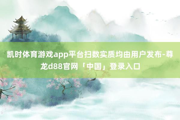 凯时体育游戏app平台扫数实质均由用户发布-尊龙d88官网「中国」登录入口