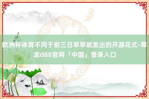 欧洲杯体育不同于前三日早早就发出的开源花式-尊龙d88官网「中国」登录入口